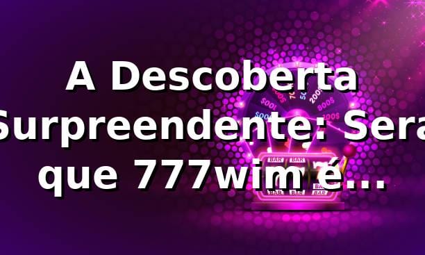A Descoberta Surpreendente: Será que 777wim é Confiável?